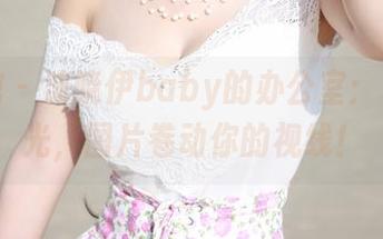 美媛馆 - 沫晓伊baby的办公室：私拍时光，图片卷动你的视线！