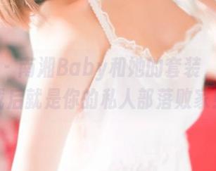 青豆客 - 南湘Baby和她的套装,高清下载后就是你的私人部落败家!